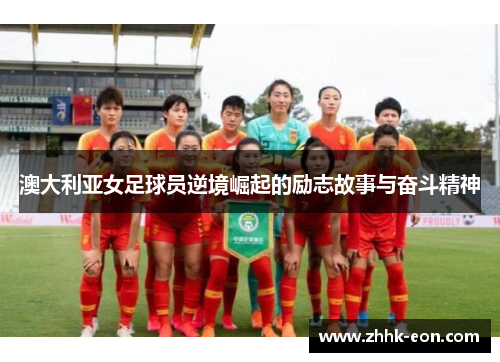澳大利亚女足球员逆境崛起的励志故事与奋斗精神 澳大利亚女足球员逆境崛起的励志故事与奋斗精神