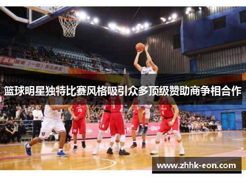 篮球明星独特比赛风格吸引众多顶级赞助商争相合作 篮球明星独特比赛风格吸引众多顶级赞助商争相合作