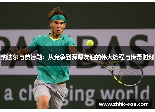 纳达尔与费德勒:从竞争到深厚友谊的伟大旅程与传奇时刻 纳达尔与费德勒:从竞争到深厚友谊的伟大旅程与传奇时刻