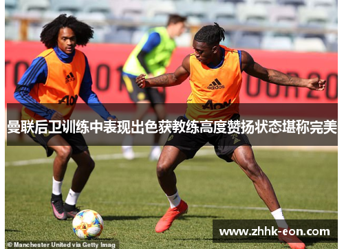 曼联后卫训练中表现出色获教练高度赞扬状态堪称完美 曼联后卫训练中表现出色获教练高度赞扬状态堪称完美
