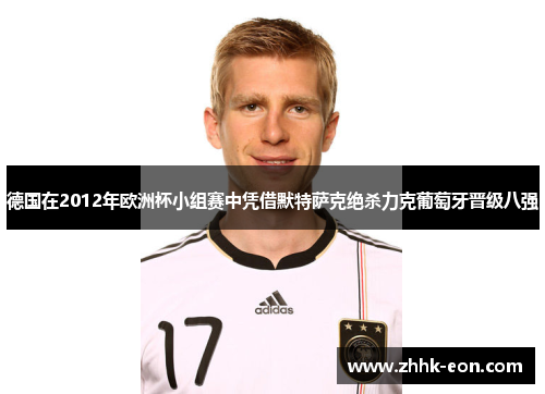 德国在2012年欧洲杯小组赛中凭借默特萨克绝杀力克葡萄牙晋级八强 德国在2012年欧洲杯小组赛中凭借默特萨克绝杀力克葡萄牙晋级八强