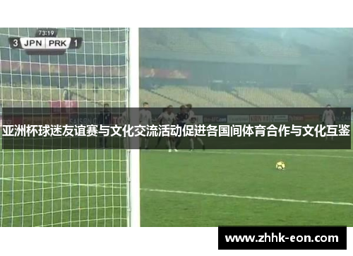 亚洲杯球迷友谊赛与文化交流活动促进各国间体育合作与文化互鉴 亚洲杯球迷友谊赛与文化交流活动促进各国间体育合作与文化互鉴