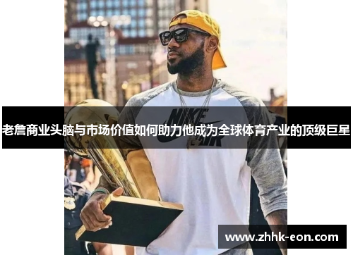 老詹商业头脑与市场价值如何助力他成为全球体育产业的顶级巨星 老詹商业头脑与市场价值如何助力他成为全球体育产业的顶级巨星