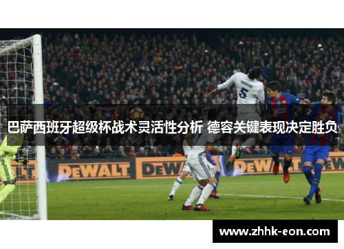 巴萨西班牙超级杯战术灵活性分析 德容关键表现决定胜负 巴萨西班牙超级杯战术灵活性分析 德容关键表现决定胜负