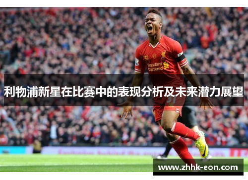 利物浦新星在比赛中的表现分析及未来潜力展望 利物浦新星在比赛中的表现分析及未来潜力展望