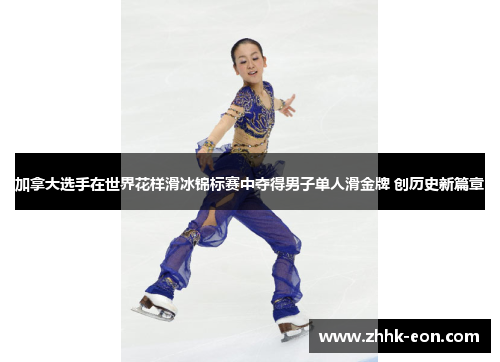 加拿大选手在世界花样滑冰锦标赛中夺得男子单人滑金牌 创历史新篇章 加拿大选手在世界花样滑冰锦标赛中夺得男子单人滑金牌 创历史新篇章