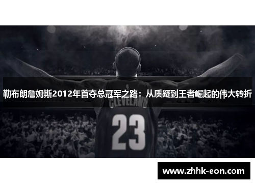 勒布朗詹姆斯2012年首夺总冠军之路:从质疑到王者崛起的伟大转折 勒布朗詹姆斯2012年首夺总冠军之路:从质疑到王者崛起的伟大转折