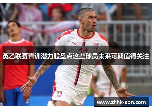 英乙联赛青训潜力股盘点这些球员未来可期值得关注 英乙联赛青训潜力股盘点这些球员未来可期值得关注