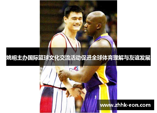 姚明主办国际篮球文化交流活动促进全球体育理解与友谊发展 姚明主办国际篮球文化交流活动促进全球体育理解与友谊发展