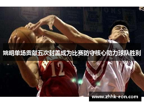 姚明单场贡献五次封盖成为比赛防守核心助力球队胜利 姚明单场贡献五次封盖成为比赛防守核心助力球队胜利