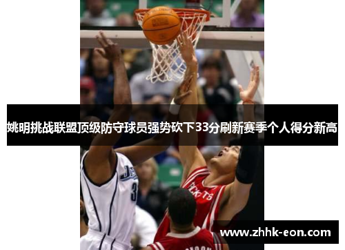 姚明挑战联盟顶级防守球员强势砍下33分刷新赛季个人得分新高 姚明挑战联盟顶级防守球员强势砍下33分刷新赛季个人得分新高