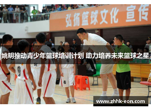 姚明推动青少年篮球培训计划 助力培养未来篮球之星 姚明推动青少年篮球培训计划 助力培养未来篮球之星