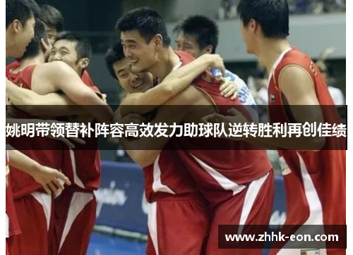 姚明带领替补阵容高效发力助球队逆转胜利再创佳绩 姚明带领替补阵容高效发力助球队逆转胜利再创佳绩