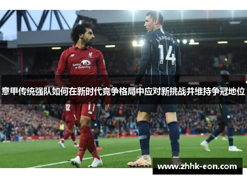 意甲传统强队如何在新时代竞争格局中应对新挑战并维持争冠地位 意甲传统强队如何在新时代竞争格局中应对新挑战并维持争冠地位