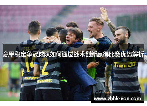 意甲稳定争冠球队如何通过战术创新赢得比赛优势解析 意甲稳定争冠球队如何通过战术创新赢得比赛优势解析