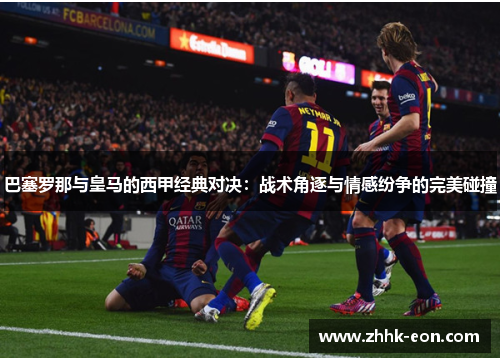 巴塞罗那与皇马的西甲经典对决:战术角逐与情感纷争的完美碰撞 巴塞罗那与皇马的西甲经典对决:战术角逐与情感纷争的完美碰撞
