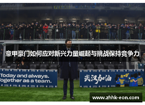 意甲豪门如何应对新兴力量崛起与挑战保持竞争力 意甲豪门如何应对新兴力量崛起与挑战保持竞争力