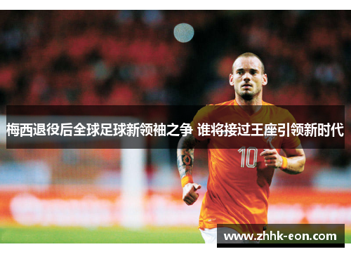 梅西退役后全球足球新领袖之争 谁将接过王座引领新时代 梅西退役后全球足球新领袖之争 谁将接过王座引领新时代