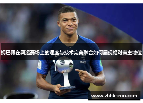 姆巴佩在奥运赛场上的速度与技术完美融合如何展现绝对霸主地位 姆巴佩在奥运赛场上的速度与技术完美融合如何展现绝对霸主地位