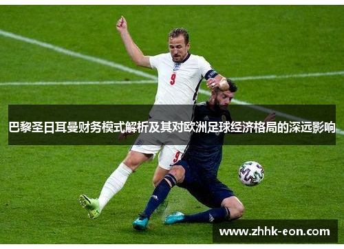 巴黎圣日耳曼财务模式解析及其对欧洲足球经济格局的深远影响 巴黎圣日耳曼财务模式解析及其对欧洲足球经济格局的深远影响