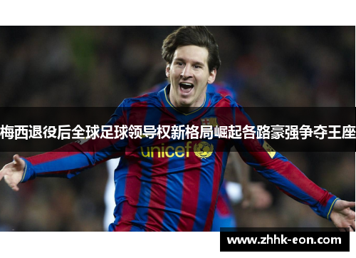 梅西退役后全球足球领导权新格局崛起各路豪强争夺王座 梅西退役后全球足球领导权新格局崛起各路豪强争夺王座