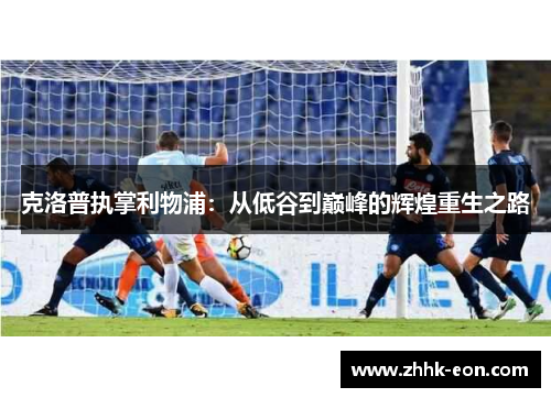 克洛普执掌利物浦:从低谷到巅峰的辉煌重生之路 克洛普执掌利物浦:从低谷到巅峰的辉煌重生之路