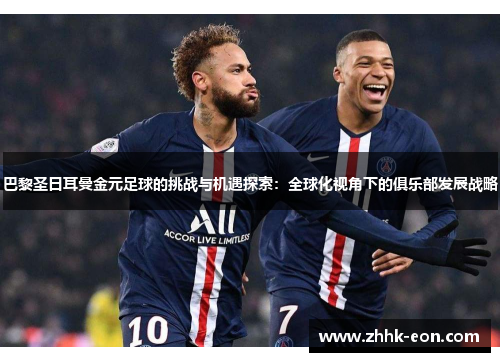 巴黎圣日耳曼金元足球的挑战与机遇探索:全球化视角下的俱乐部发展战略 巴黎圣日耳曼金元足球的挑战与机遇探索:全球化视角下的俱乐部发展战略