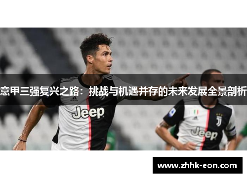 意甲三强复兴之路:挑战与机遇并存的未来发展全景剖析 意甲三强复兴之路:挑战与机遇并存的未来发展全景剖析