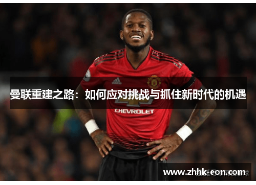 曼联重建之路:如何应对挑战与抓住新时代的机遇 曼联重建之路:如何应对挑战与抓住新时代的机遇