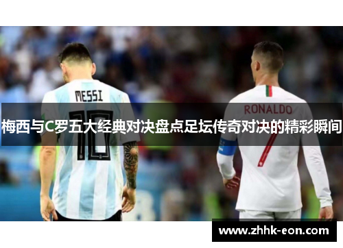 梅西与C罗五大经典对决盘点足坛传奇对决的精彩瞬间 梅西与C罗五大经典对决盘点足坛传奇对决的精彩瞬间