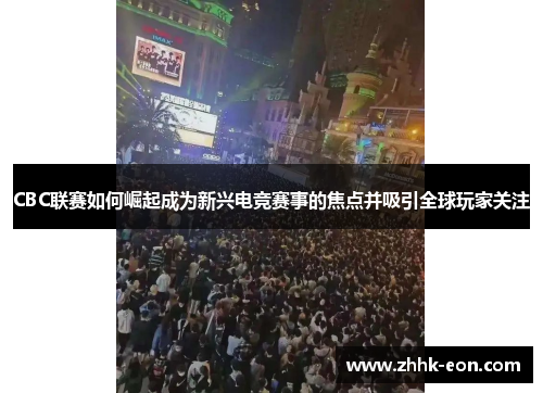 CBC联赛如何崛起成为新兴电竞赛事的焦点并吸引全球玩家关注 CBC联赛如何崛起成为新兴电竞赛事的焦点并吸引全球玩家关注