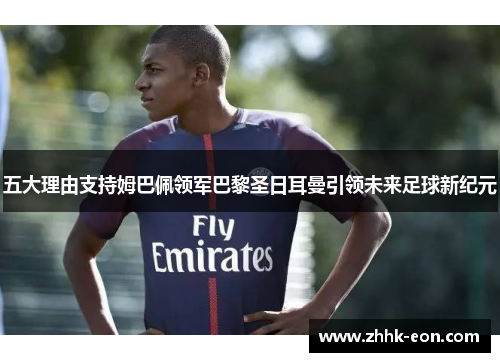 五大理由支持姆巴佩领军巴黎圣日耳曼引领未来足球新纪元 五大理由支持姆巴佩领军巴黎圣日耳曼引领未来足球新纪元