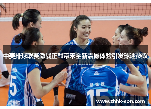 中美排球联赛激战正酣带来全新震撼体验引发球迷热议