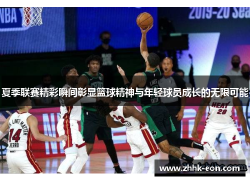 夏季联赛精彩瞬间彰显篮球精神与年轻球员成长的无限可能 夏季联赛精彩瞬间彰显篮球精神与年轻球员成长的无限可能