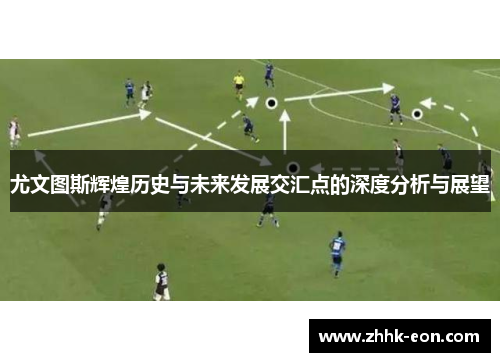 尤文图斯辉煌历史与未来发展交汇点的深度分析与展望 尤文图斯辉煌历史与未来发展交汇点的深度分析与展望