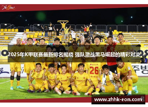2025年K甲联赛最新排名揭晓 强队激战黑马崛起的精彩对决 2025年K甲联赛最新排名揭晓 强队激战黑马崛起的精彩对决