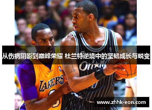 从伤病阴影到巅峰荣耀 杜兰特逆境中的坚韧成长与蜕变 从伤病阴影到巅峰荣耀 杜兰特逆境中的坚韧成长与蜕变
