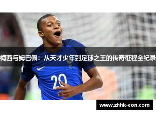 梅西与姆巴佩:从天才少年到足球之王的传奇征程全纪录 梅西与姆巴佩:从天才少年到足球之王的传奇征程全纪录