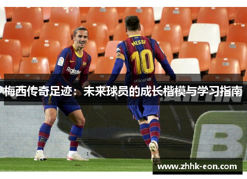 梅西传奇足迹:未来球员的成长楷模与学习指南 梅西传奇足迹:未来球员的成长楷模与学习指南