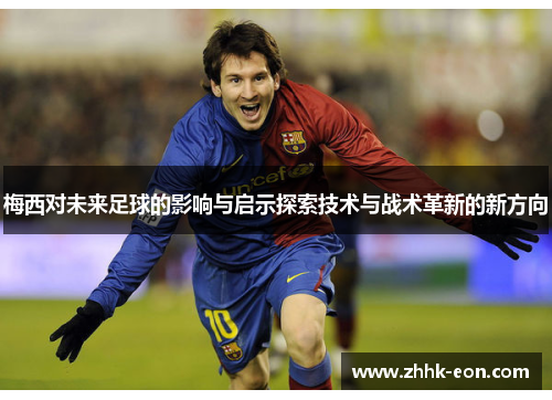 梅西对未来足球的影响与启示探索技术与战术革新的新方向 梅西对未来足球的影响与启示探索技术与战术革新的新方向