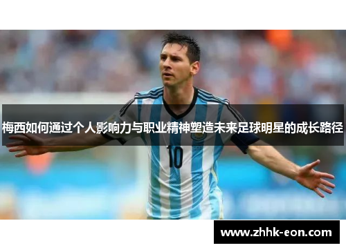梅西如何通过个人影响力与职业精神塑造未来足球明星的成长路径 梅西如何通过个人影响力与职业精神塑造未来足球明星的成长路径