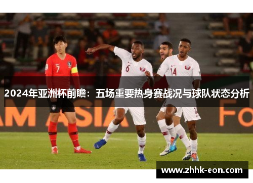 2024年亚洲杯前瞻:五场重要热身赛战况与球队状态分析 2024年亚洲杯前瞻:五场重要热身赛战况与球队状态分析