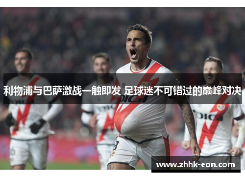 利物浦与巴萨激战一触即发 足球迷不可错过的巅峰对决 利物浦与巴萨激战一触即发 足球迷不可错过的巅峰对决