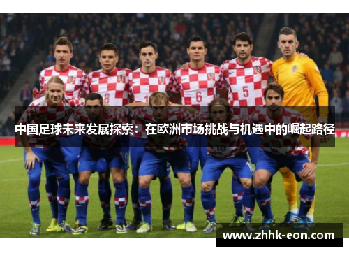 中国足球未来发展探索:在欧洲市场挑战与机遇中的崛起路径 中国足球未来发展探索:在欧洲市场挑战与机遇中的崛起路径