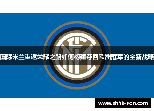 国际米兰重返荣耀之路如何构建夺回欧洲冠军的全新战略 国际米兰重返荣耀之路如何构建夺回欧洲冠军的全新战略