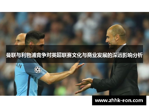 曼联与利物浦竞争对英超联赛文化与商业发展的深远影响分析 曼联与利物浦竞争对英超联赛文化与商业发展的深远影响分析