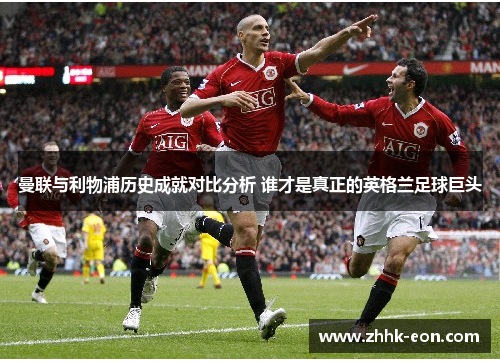 曼联与利物浦历史成就对比分析 谁才是真正的英格兰足球巨头