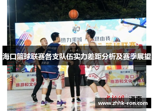 海口篮球联赛各支队伍实力差距分析及赛季展望 海口篮球联赛各支队伍实力差距分析及赛季展望