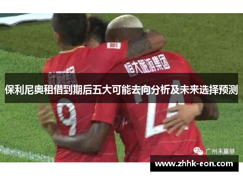 保利尼奥租借到期后五大可能去向分析及未来选择预测 保利尼奥租借到期后五大可能去向分析及未来选择预测