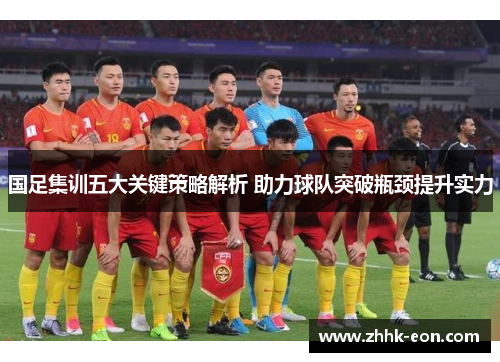 国足集训五大关键策略解析 助力球队突破瓶颈提升实力 国足集训五大关键策略解析 助力球队突破瓶颈提升实力
